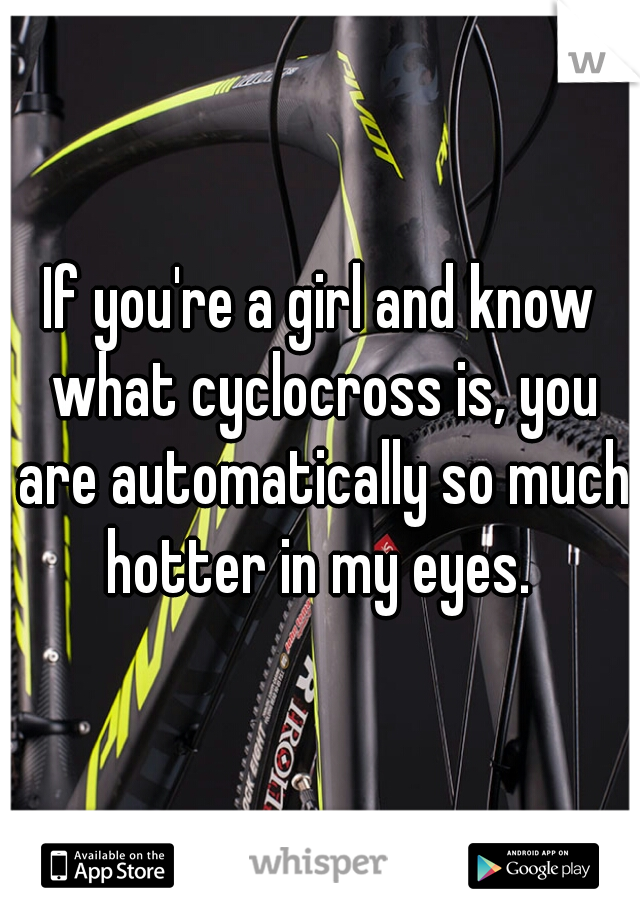 If you're a girl and know what cyclocross is, you are automatically so much hotter in my eyes. 
