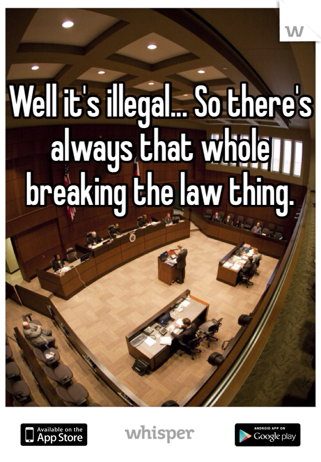 Well it's illegal... So there's always that whole breaking the law thing.