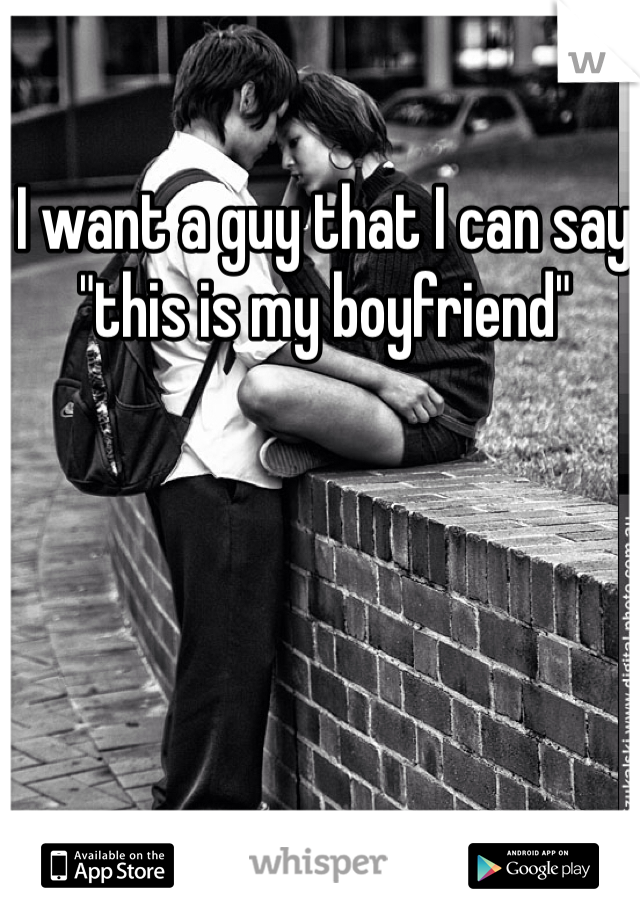I want a guy that I can say "this is my boyfriend" 