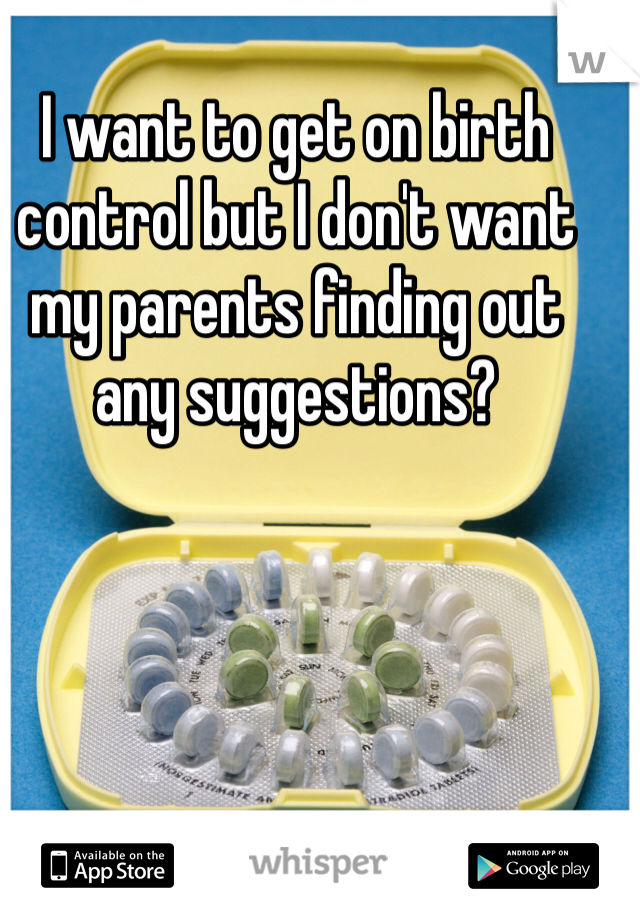 I want to get on birth control but I don't want my parents finding out any suggestions? 