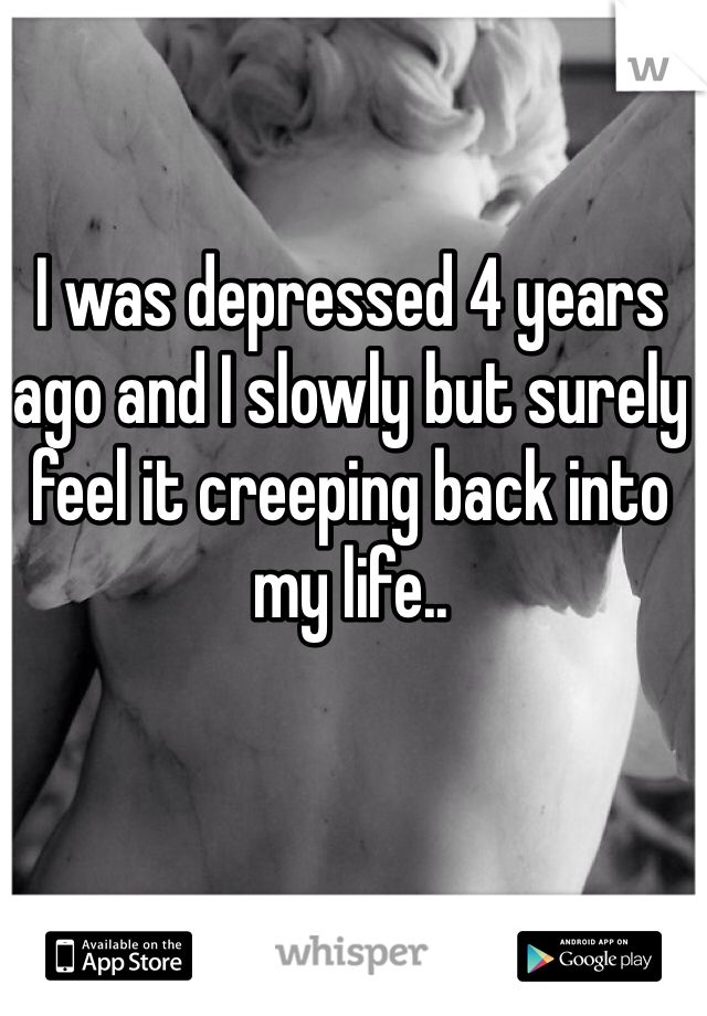 I was depressed 4 years ago and I slowly but surely feel it creeping back into my life..