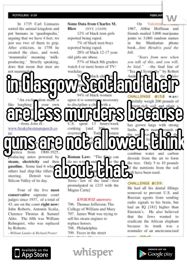 in Glasgow Scotland their are less murders because guns are not allowed. think about that. 