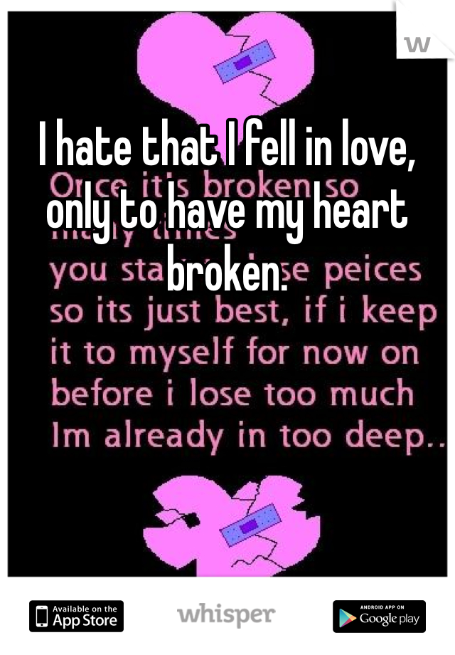 I hate that I fell in love, only to have my heart broken.
