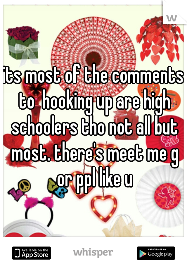 its most of the comments to  hooking up are high schoolers tho not all but most. there's meet me g or ppl like u