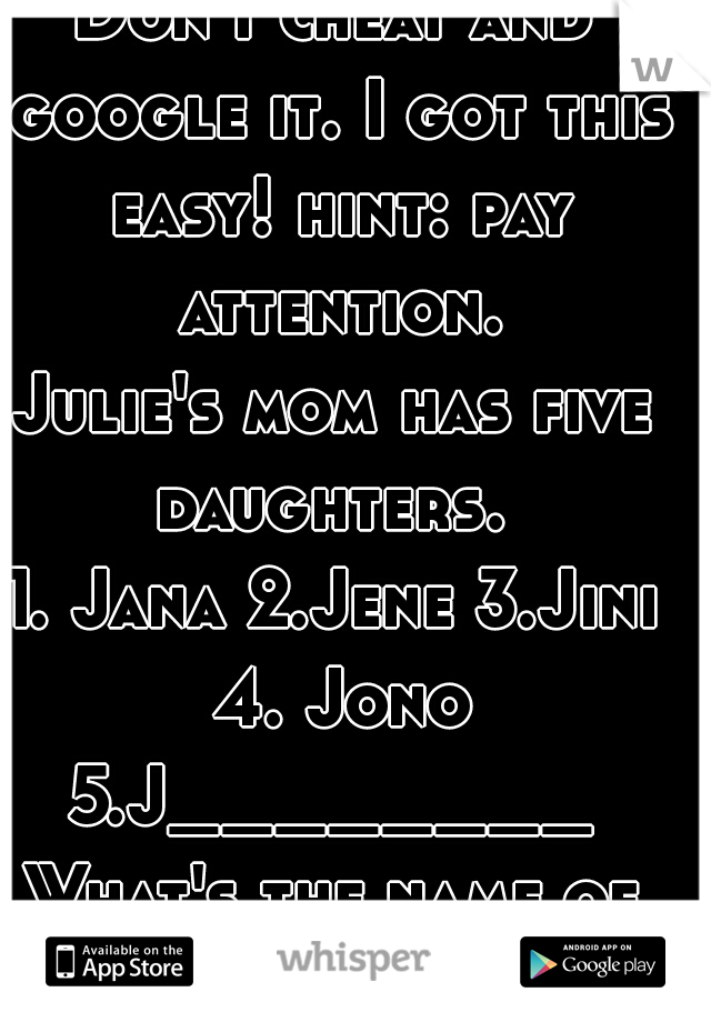 Riddle me.
Don't cheat and google it. I got this easy! hint: pay attention.
Julie's mom has five daughters. 
1. Jana 2.Jene 3.Jini 4. Jono
5.J________
What's the name of the fifth daughter?
   