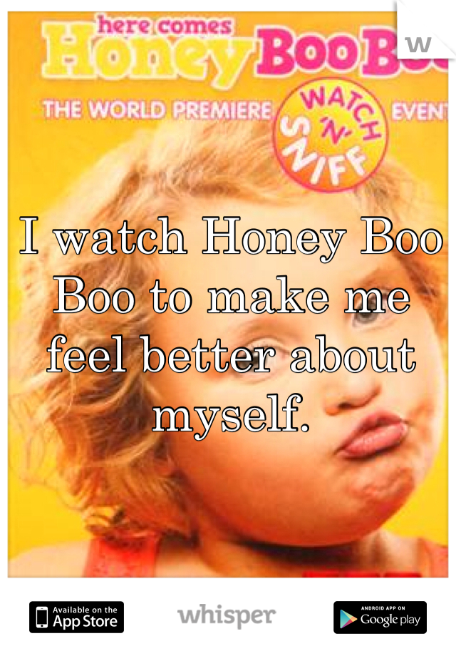 I watch Honey Boo Boo to make me feel better about myself.