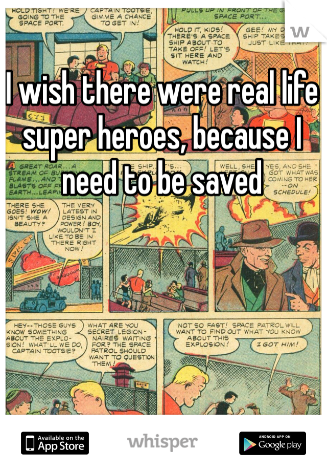 I wish there were real life super heroes, because I need to be saved 