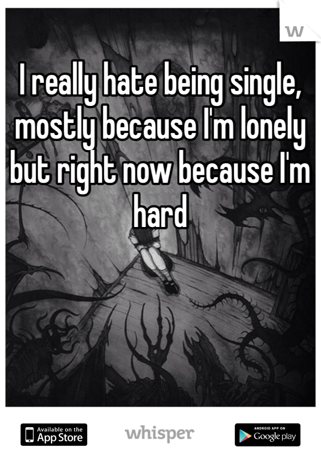 I really hate being single, mostly because I'm lonely but right now because I'm hard
