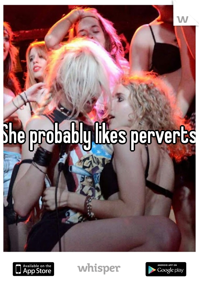 She probably likes perverts 