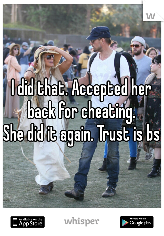 I did that. Accepted her back for cheating. 
She did it again. Trust is bs