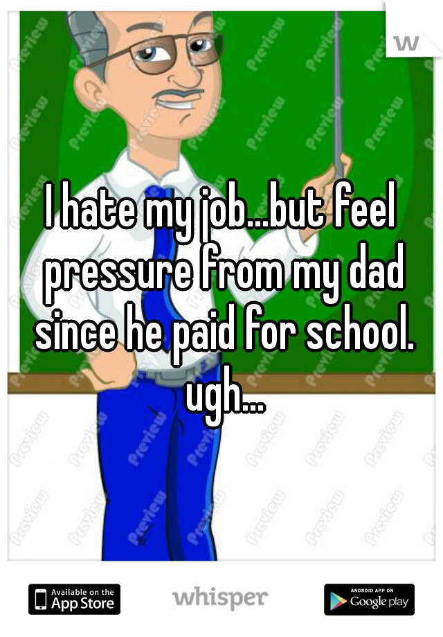 I hate my job...but feel pressure from my dad since he paid for school. ugh...
