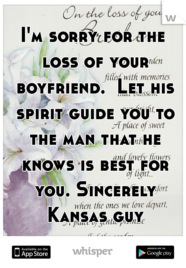 I'm sorry for the loss of your boyfriend.  Let his spirit guide you to the man that he knows is best for you. Sincerely Kansas guy
