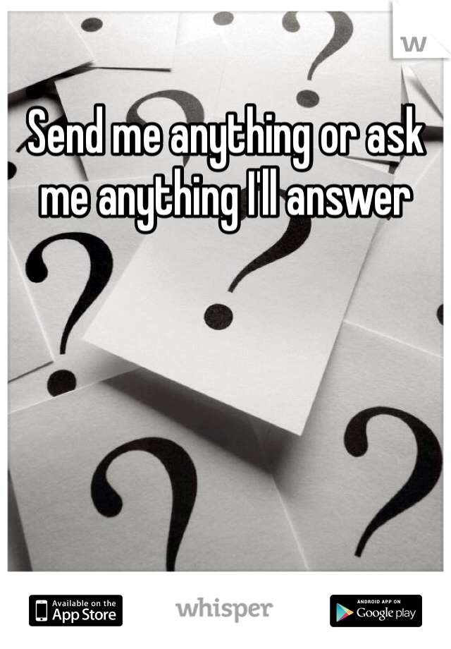 Send me anything or ask me anything I'll answer 