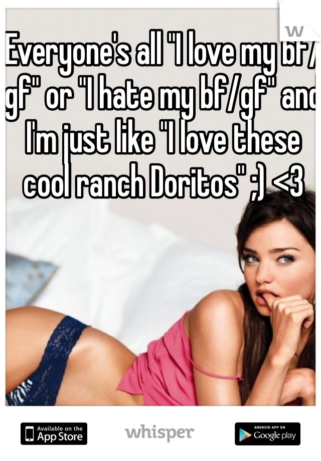 Everyone's all "I love my bf/gf" or "I hate my bf/gf" and I'm just like "I love these cool ranch Doritos" ;) <3