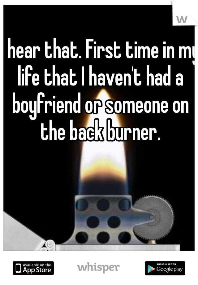 I hear that. First time in my life that I haven't had a boyfriend or someone on the back burner. 
