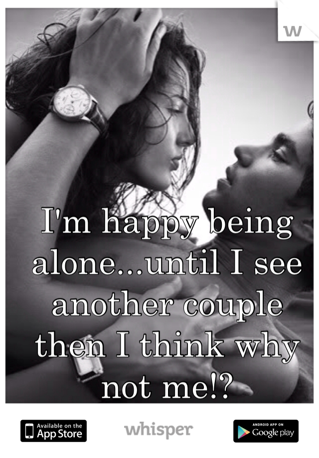 I'm happy being alone...until I see another couple then I think why not me!?