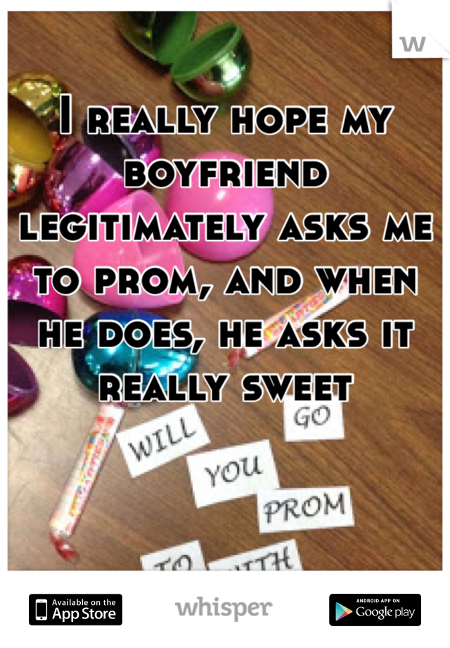 I really hope my boyfriend legitimately asks me to prom, and when he does, he asks it really sweet
