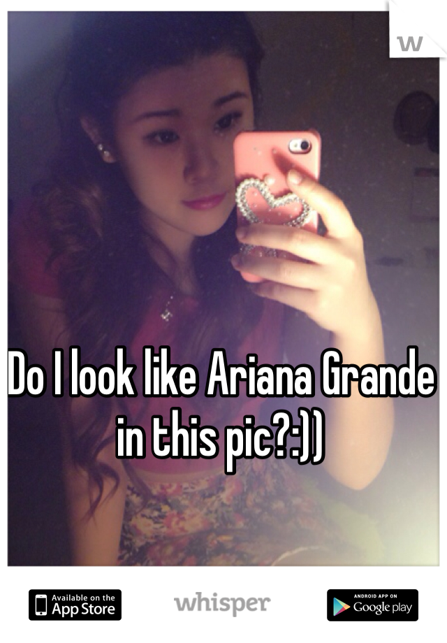 Do I look like Ariana Grande in this pic?:))