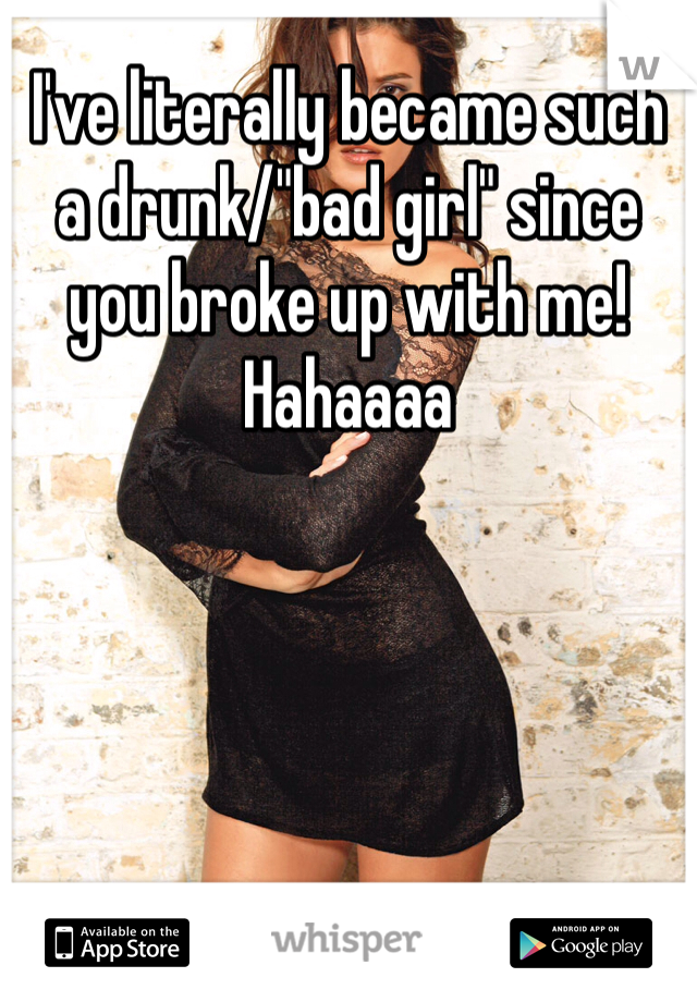 I've literally became such a drunk/"bad girl" since you broke up with me! Hahaaaa