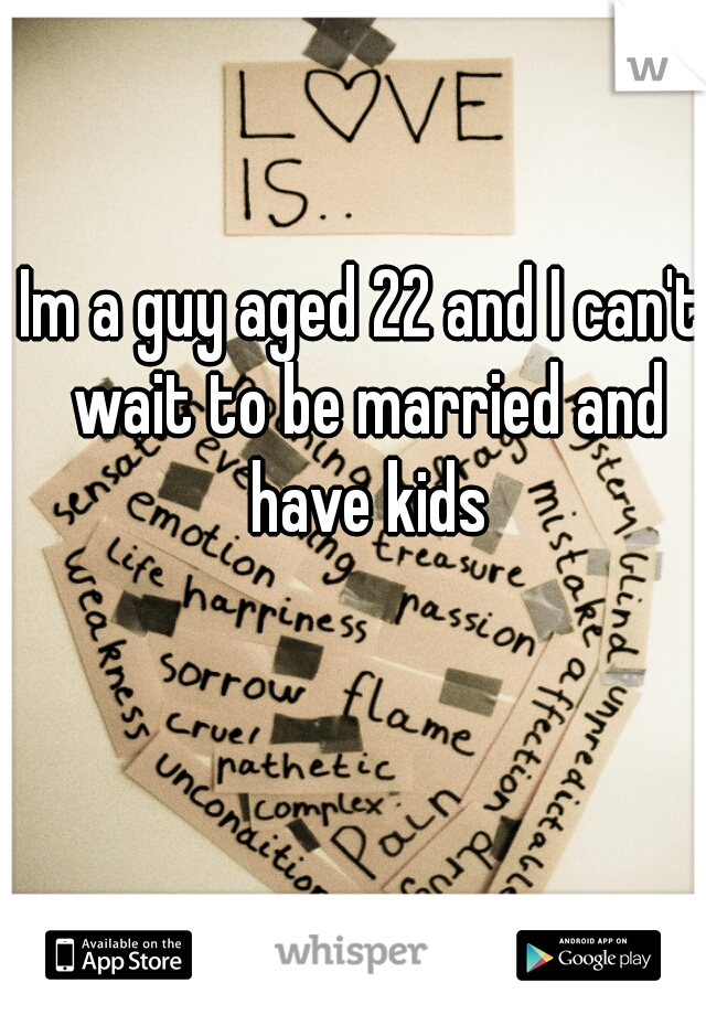 Im a guy aged 22 and I can't wait to be married and have kids