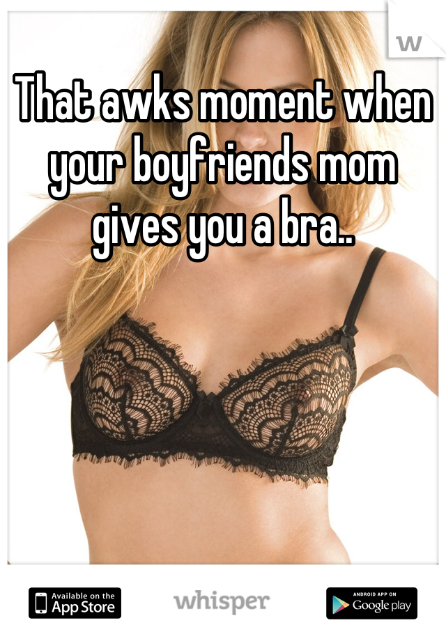 That awks moment when your boyfriends mom gives you a bra..