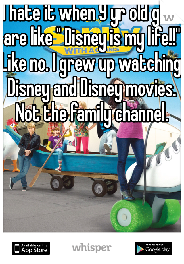 I hate it when 9 yr old girls are like " Disney is my life!!" Like no. I grew up watching Disney and Disney movies. Not the family channel. 