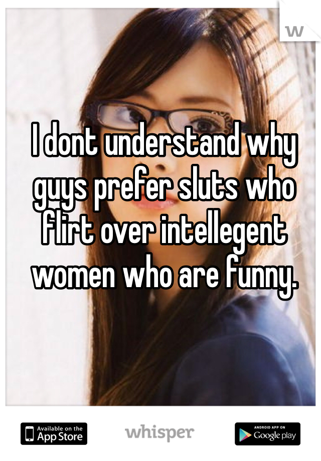 I dont understand why guys prefer sluts who flirt over intellegent women who are funny.