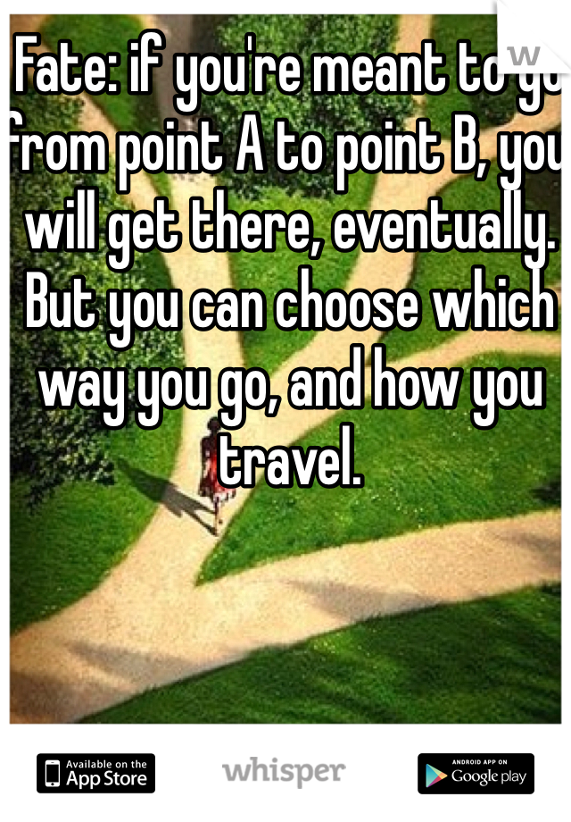 Fate: if you're meant to go from point A to point B, you will get there, eventually. But you can choose which way you go, and how you travel.