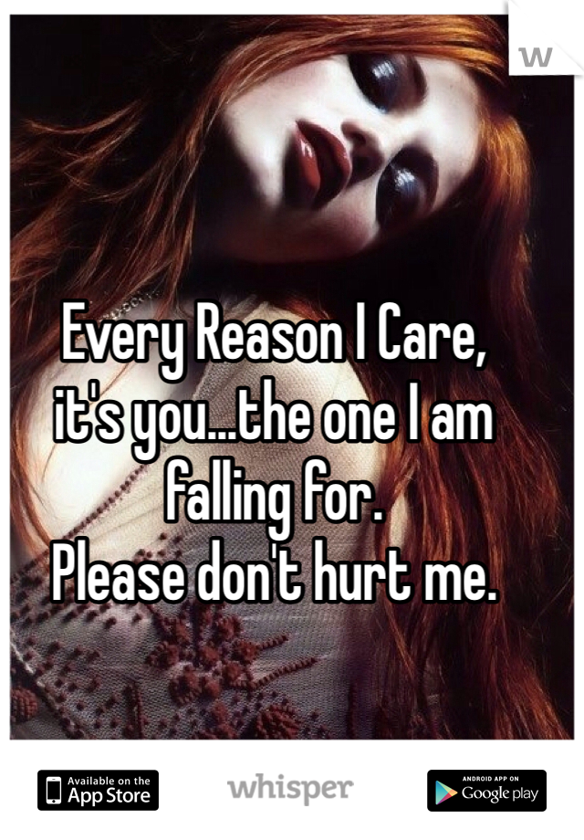Every Reason I Care,
it's you...the one I am falling for. 
Please don't hurt me. 