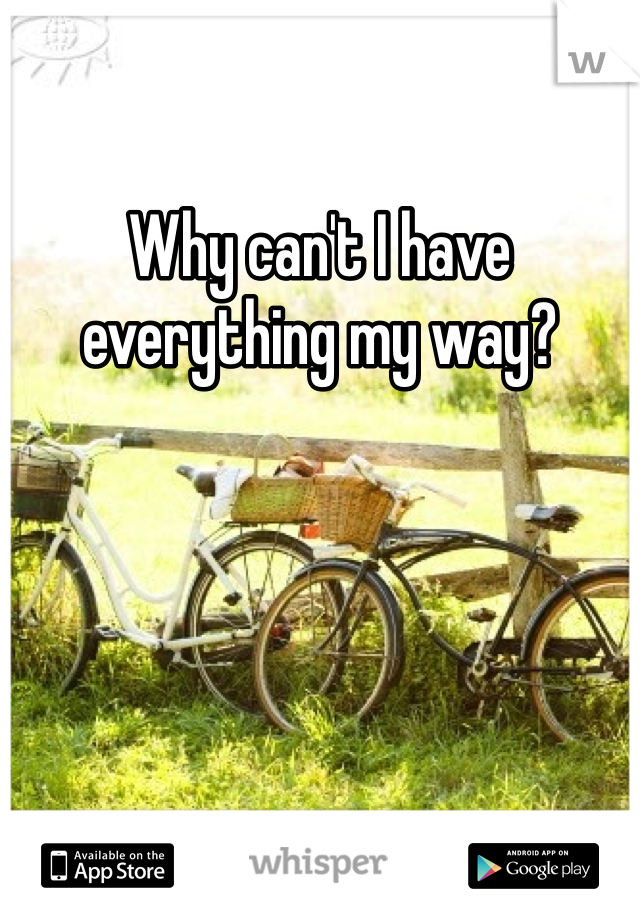 Why can't I have everything my way?