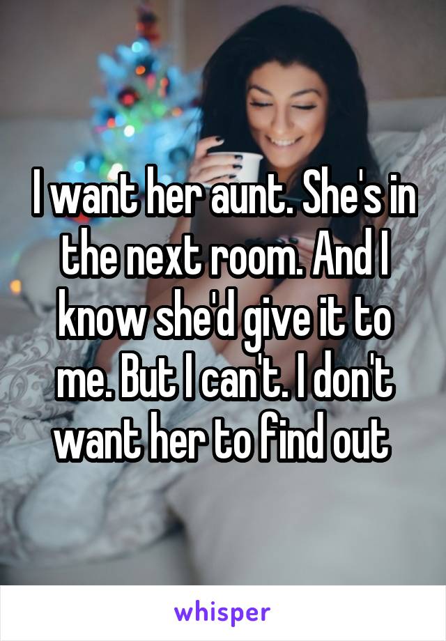 I want her aunt. She's in the next room. And I know she'd give it to me. But I can't. I don't want her to find out 