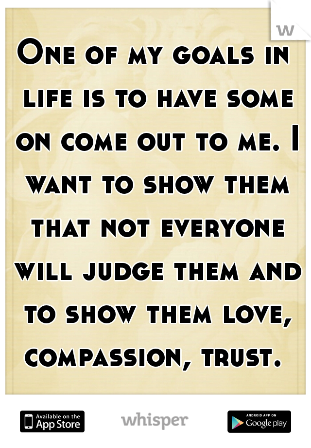 One of my goals in life is to have some on come out to me. I want to show them that not everyone will judge them and to show them love, compassion, trust. 