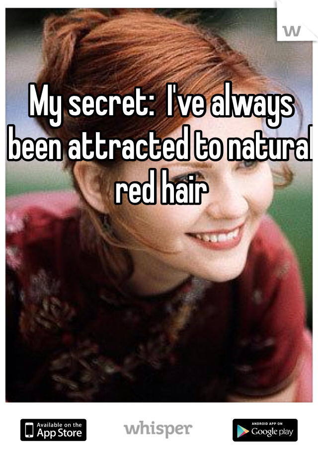 My secret:  I've always been attracted to natural red hair