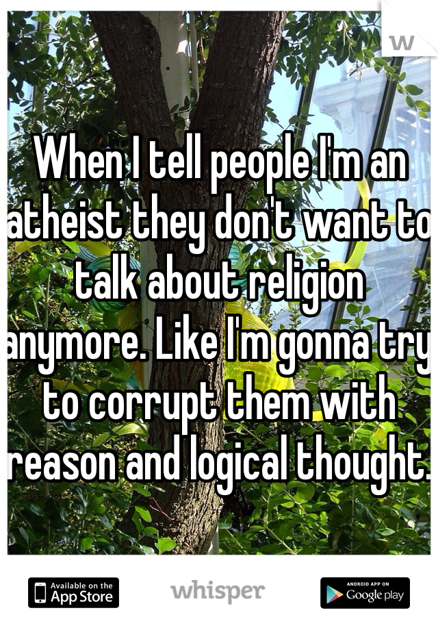When I tell people I'm an atheist they don't want to talk about religion anymore. Like I'm gonna try to corrupt them with reason and logical thought.