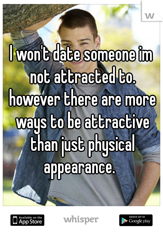 I won't date someone im not attracted to. however there are more ways to be attractive than just physical appearance.  