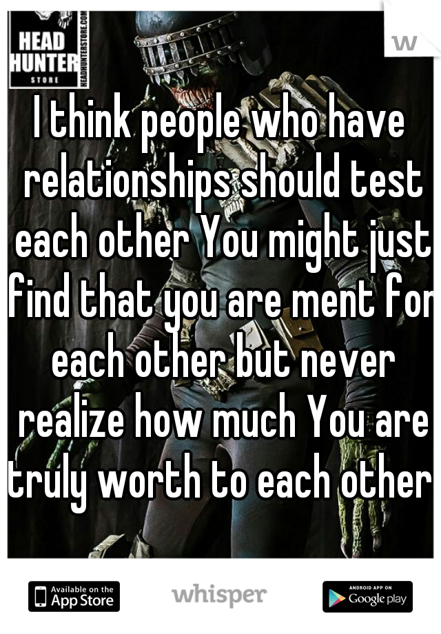 I think people who have relationships should test each other You might just find that you are ment for each other but never realize how much You are truly worth to each other. 