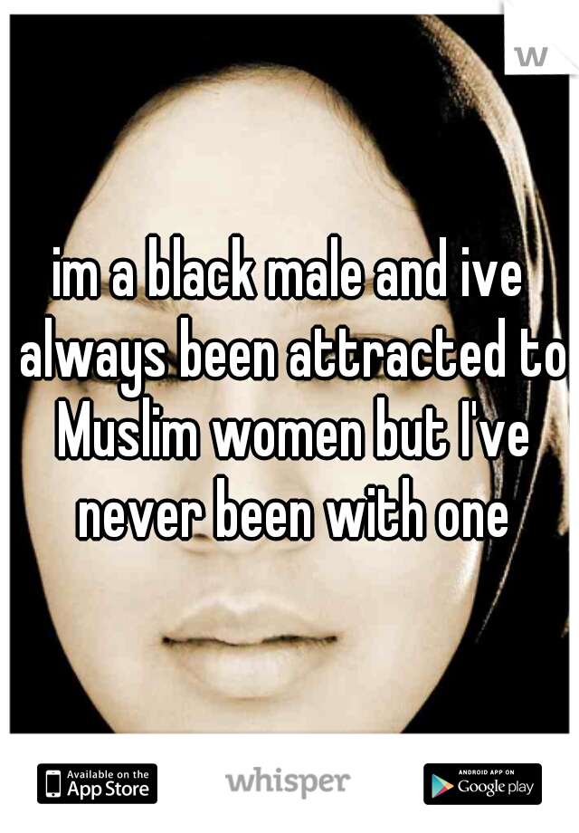 im a black male and ive always been attracted to Muslim women but I've never been with one