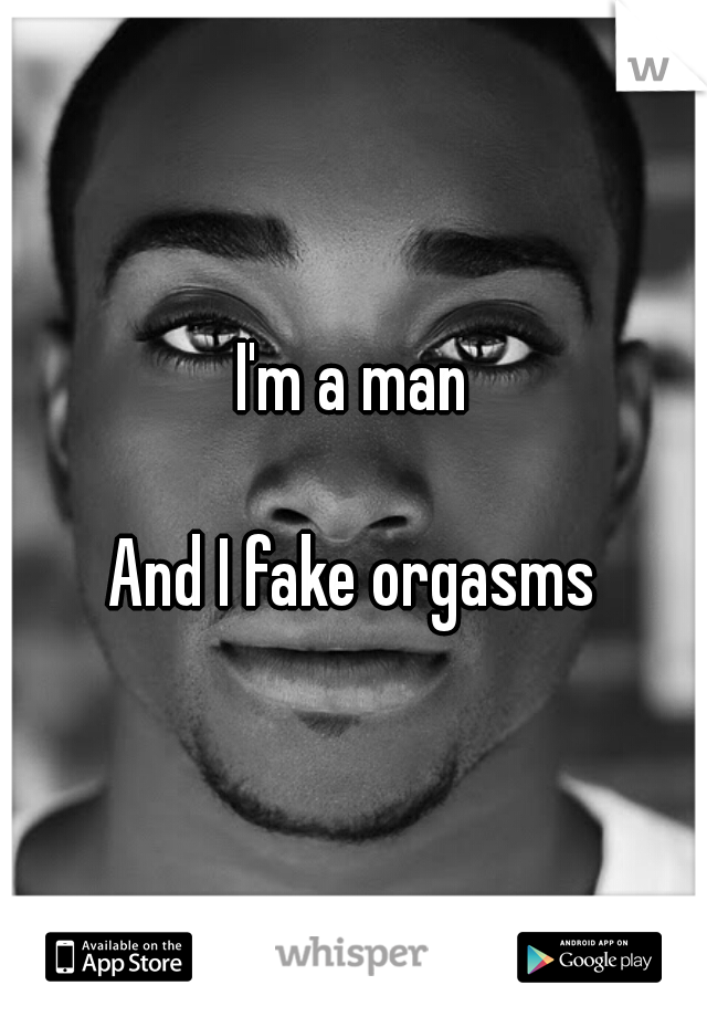 I'm a man
    
And I fake orgasms