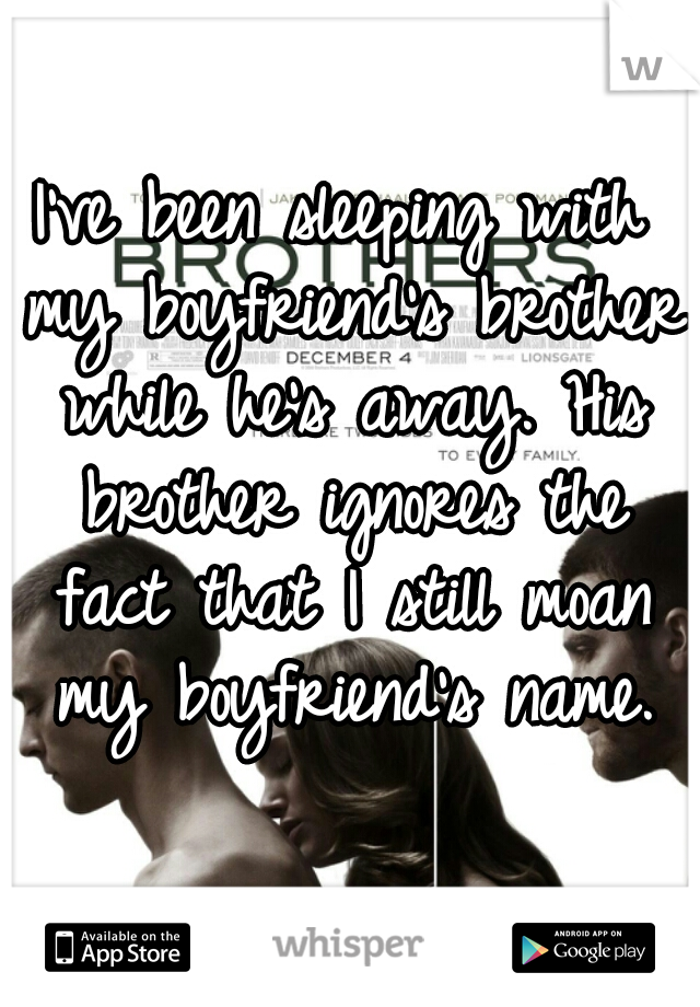 I've been sleeping with my boyfriend's brother while he's away. His brother ignores the fact that I still moan my boyfriend's name.