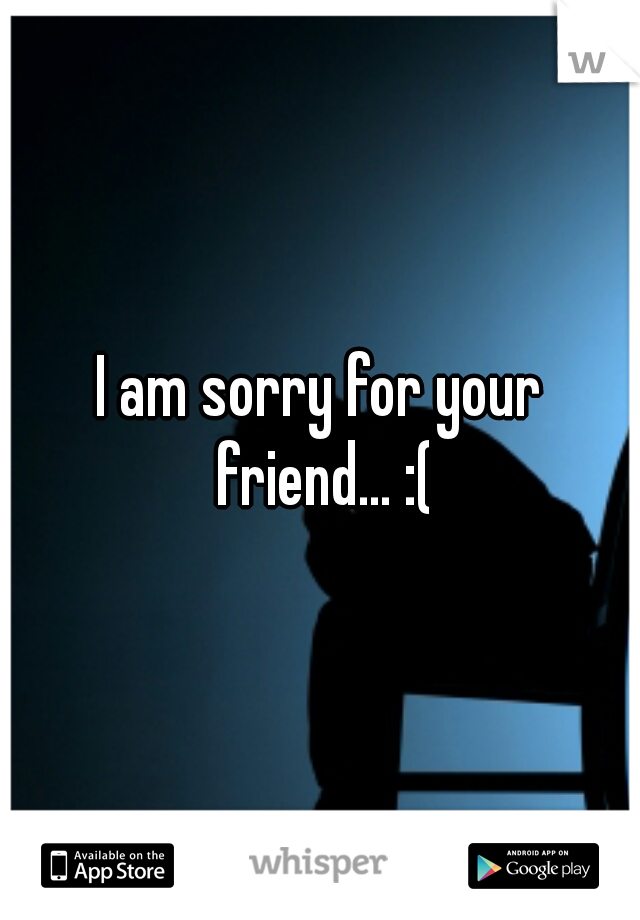 I am sorry for your friend... :(
