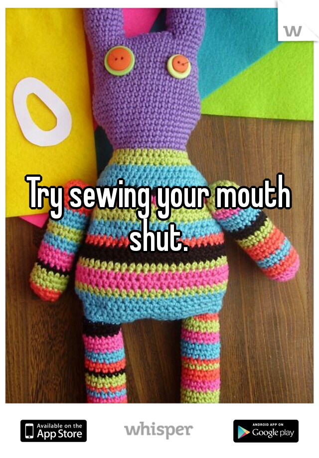 Try sewing your mouth shut. 