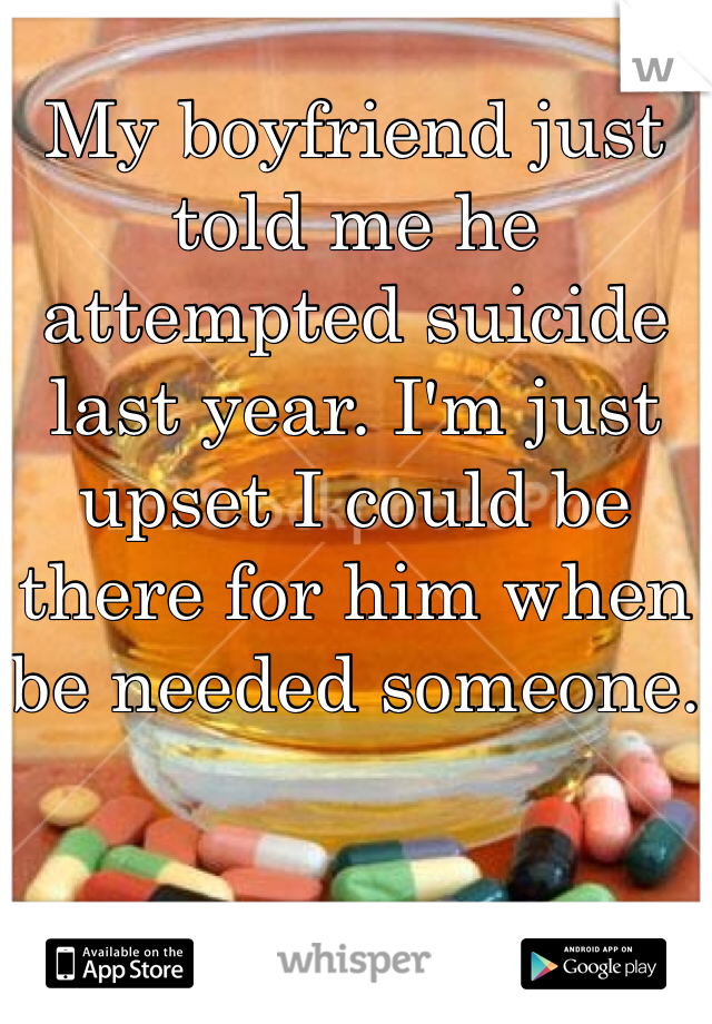 My boyfriend just told me he attempted suicide last year. I'm just upset I could be there for him when be needed someone. 