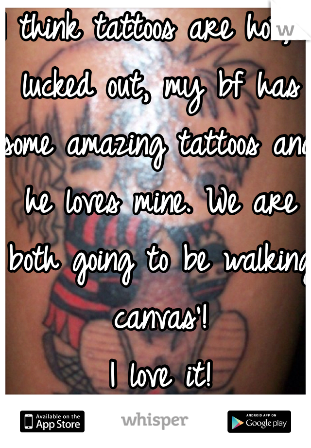 I think tattoos are hot, I lucked out, my bf has some amazing tattoos and he loves mine. We are both going to be walking canvas'! 
I love it!