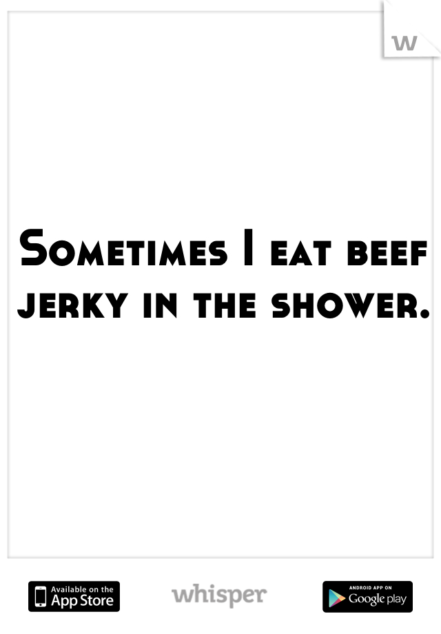 Sometimes I eat beef jerky in the shower.
