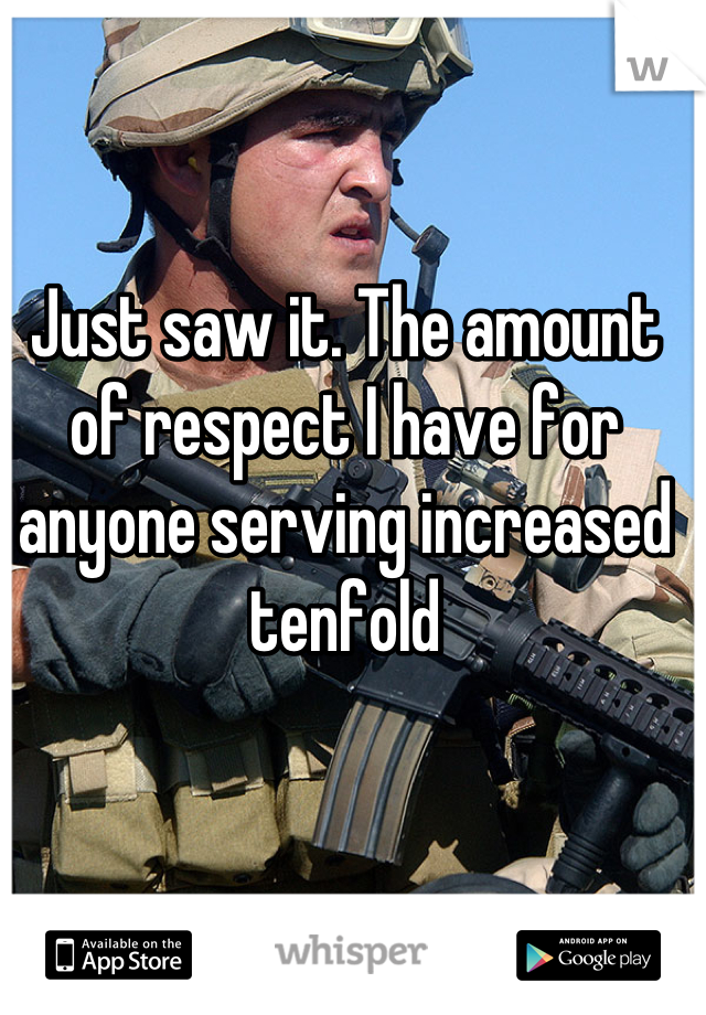 Just saw it. The amount of respect I have for anyone serving increased tenfold