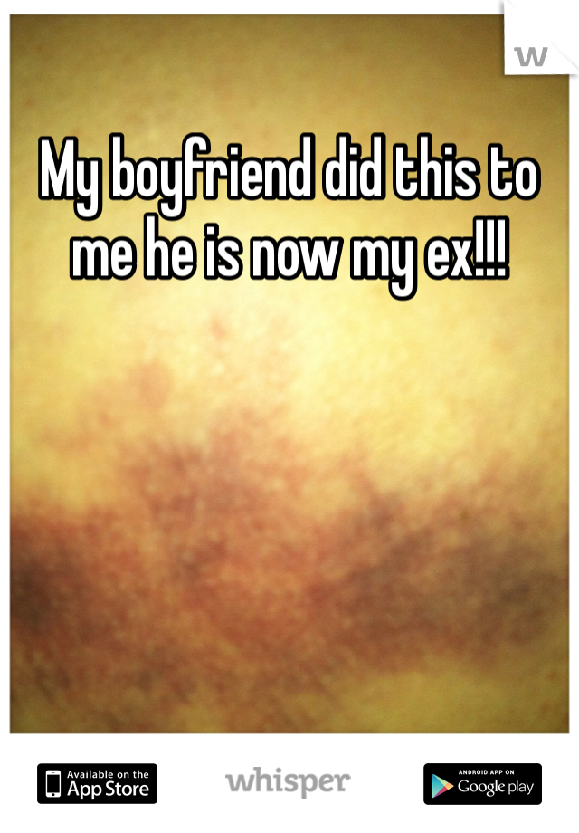 My boyfriend did this to me he is now my ex!!!