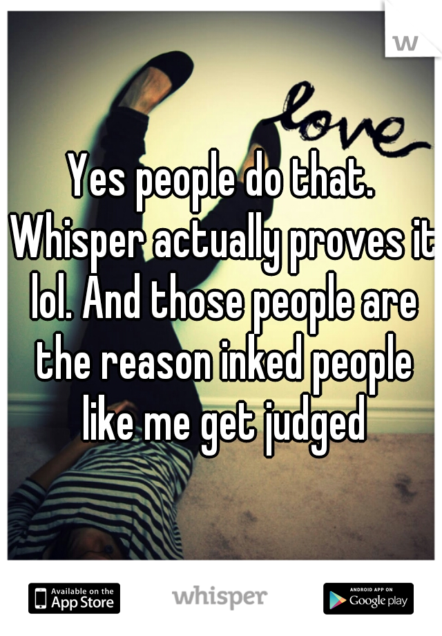Yes people do that. Whisper actually proves it lol. And those people are the reason inked people like me get judged