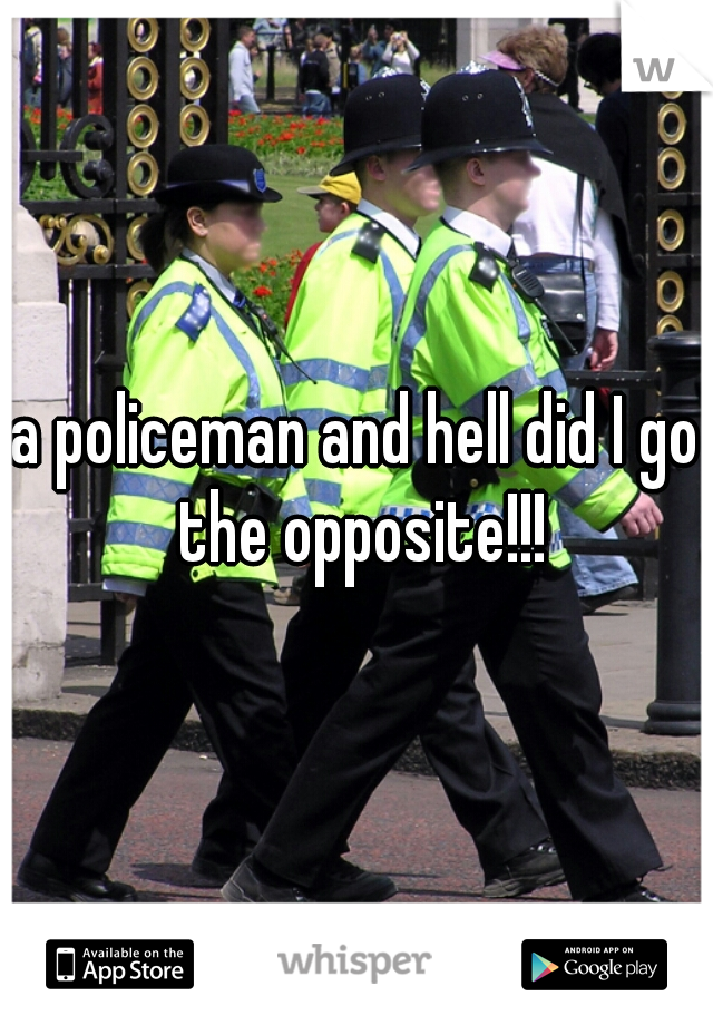 a policeman and hell did I go the opposite!!!