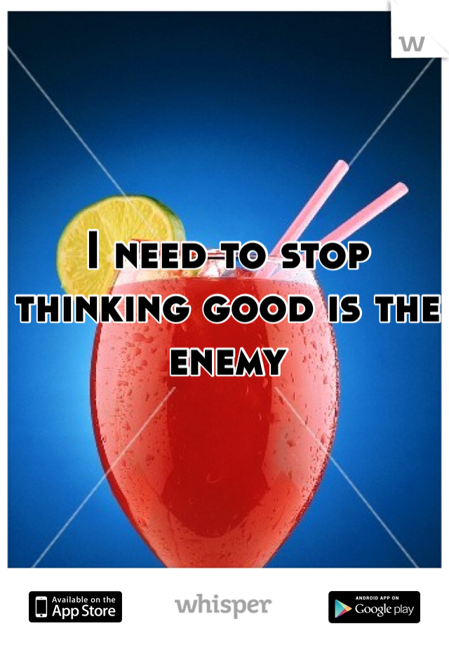 I need to stop thinking good is the enemy