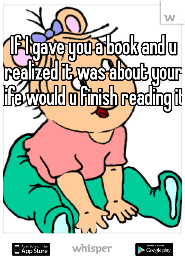 If I gave you a book and u realized it was about your life would u finish reading it